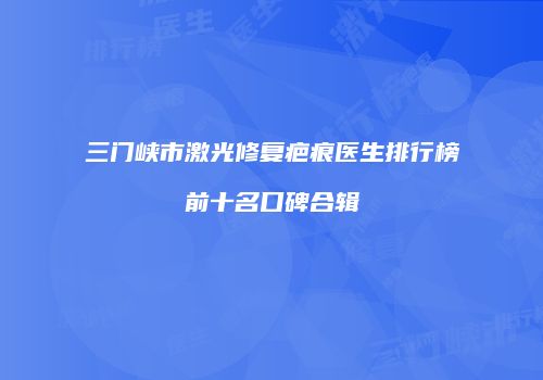 三门峡市激光修复疤痕医生排行榜前十名口碑合辑