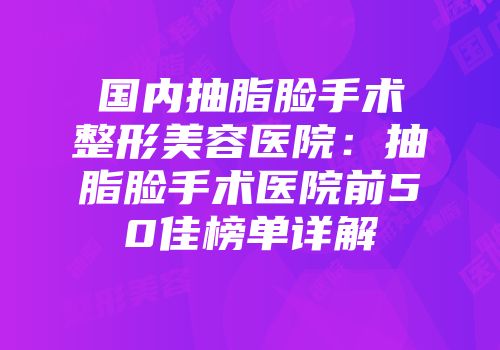 国内抽脂脸手术整形美容医院：抽脂脸手术医院前50佳榜单详解