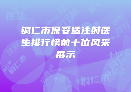 铜仁市保妥适注射医生排行榜前十位风采展示