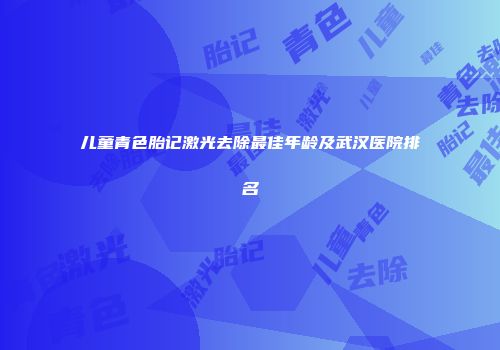 儿童青色胎记激光去除最佳年龄及武汉医院排名