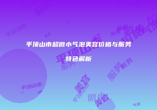 平顶山市超微小气泡美容价格与服务特色解析