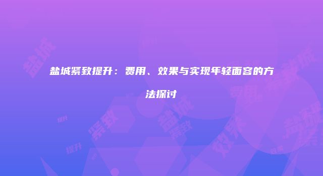 盐城紧致提升：费用、效果与实现年轻面容的方法探讨