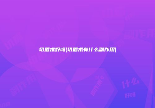 切眉术好吗(切眉术有什么副作用)