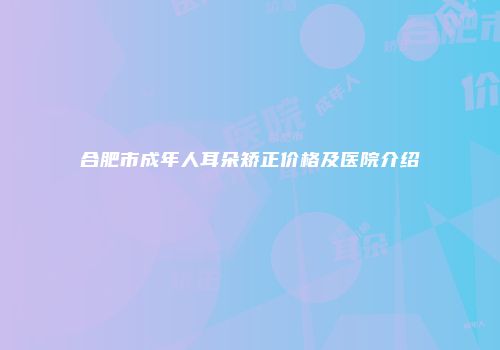 合肥市成年人耳朵矫正价格及医院介绍