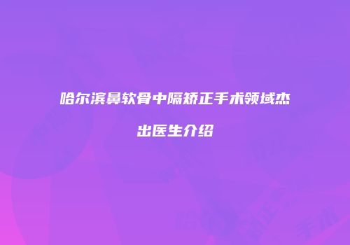 哈尔滨鼻软骨中隔矫正手术领域杰出医生介绍