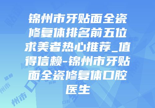 锦州市牙贴面全瓷修复体排名前五位求美者热心推荐_值得信赖-锦州市牙贴面全瓷修复体口腔医生