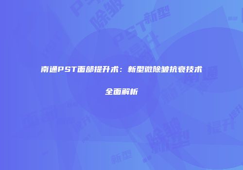 南通PST面部提升术：新型微除皱抗衰技术全面解析