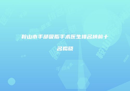 鞍山市手部吸脂手术医生排名榜前十名揭晓