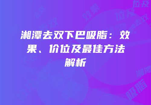 湘潭去双下巴吸脂：效果、价位及最佳方法解析