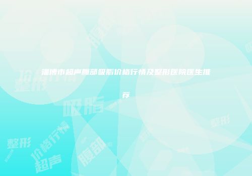 淄博市超声腹部吸脂价格行情及整形医院医生推荐