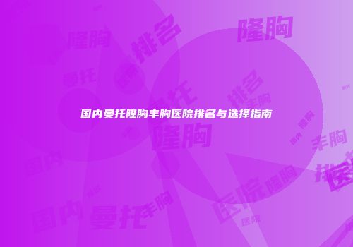 国内曼托隆胸丰胸医院排名与选择指南