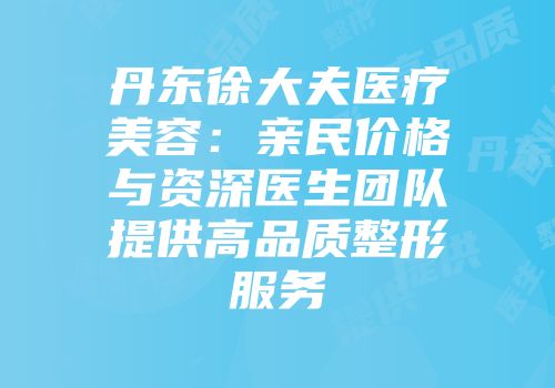 丹东徐大夫医疗美容：亲民价格与资深医生团队提供高品质整形服务