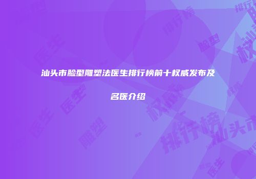 汕头市脸型雕塑法医生排行榜前十权威发布及名医介绍