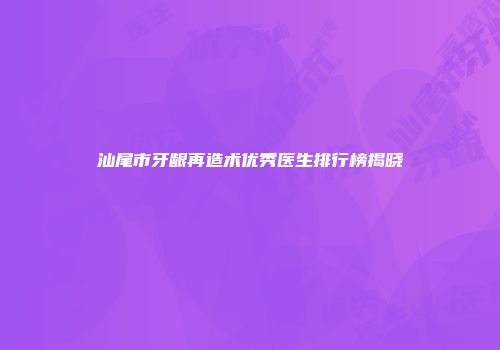汕尾市牙龈再造术优秀医生排行榜揭晓
