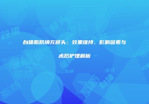 自体脂肪填充额头：效果维持、影响因素与术后护理解析