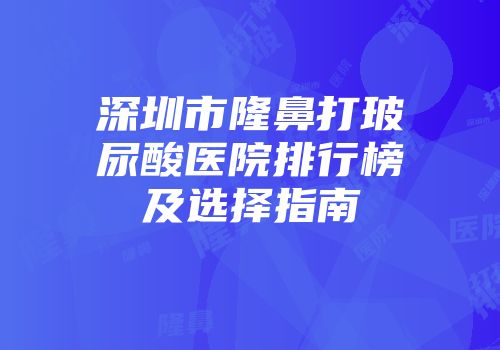 深圳市隆鼻打玻尿酸医院排行榜及选择指南
