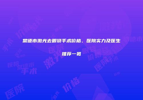 常德市激光去眼袋手术价格、医院实力及医生推荐一览