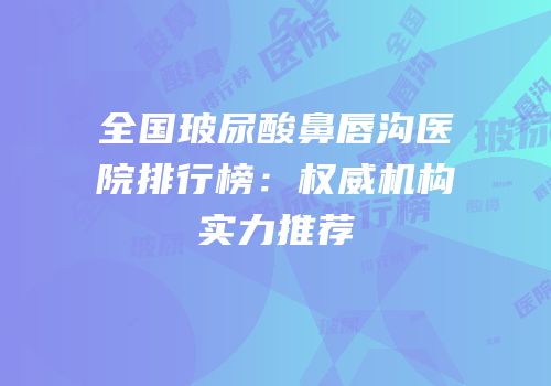 全国玻尿酸鼻唇沟医院排行榜：权威机构实力推荐