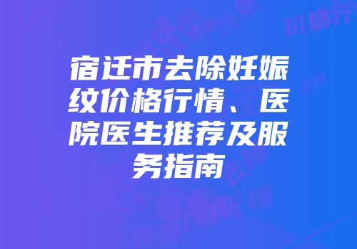 宿迁市去除妊娠纹价格行情、医院医生推荐及服务指南