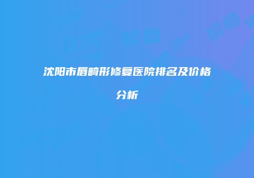 沈阳市唇畸形修复医院排名及价格分析