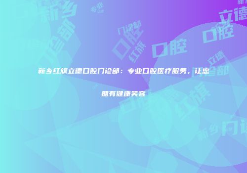 新乡红旗立德口腔门诊部：专业口腔医疗服务，让您拥有健康笑容