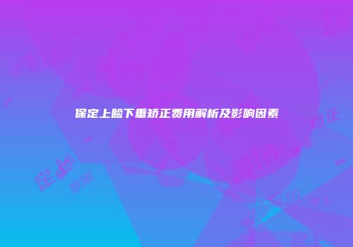 保定上睑下垂矫正费用解析及影响因素