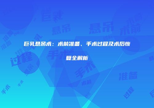 巨乳悬吊术：术前准备、手术过程及术后恢复全解析
