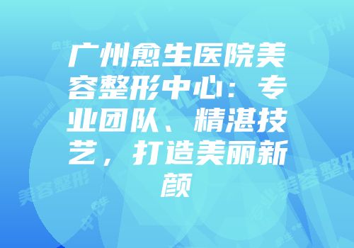 广州愈生医院美容整形中心：专业团队、精湛技艺，打造美丽新颜