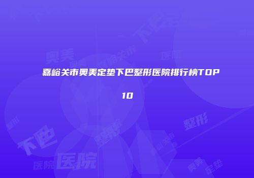 嘉峪关市奥美定垫下巴整形医院排行榜TOP10