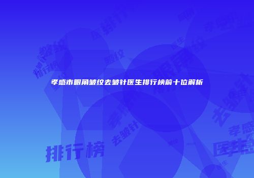 孝感市眼角皱纹去皱针医生排行榜前十位解析