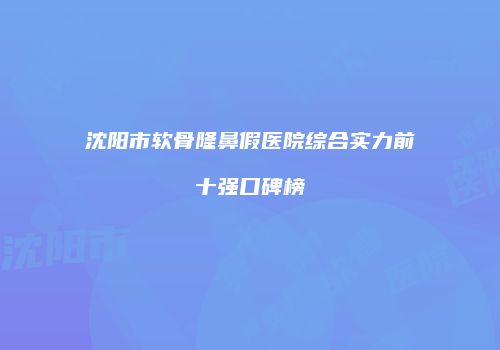 沈阳市软骨隆鼻假医院综合实力前十强口碑榜