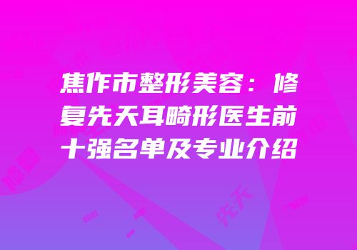 焦作市整形美容：修复先天耳畸形医生前十强名单及专业介绍