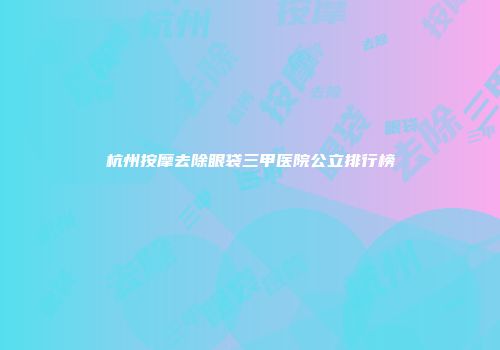 杭州按摩去除眼袋三甲医院公立排行榜