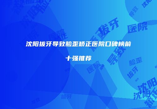 沈阳拔牙导致脸歪矫正医院口碑榜前十强推荐