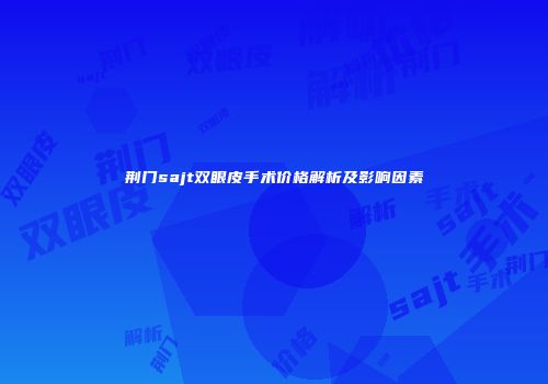 荆门sajt双眼皮手术价格解析及影响因素