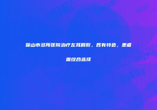 保山市多所医院治疗左耳畸形，各有特色，患者需综合选择