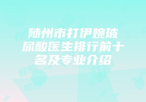 随州市打伊婉玻尿酸医生排行前十名及专业介绍