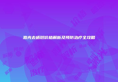 激光去晒斑价格解析及预防治疗全攻略
