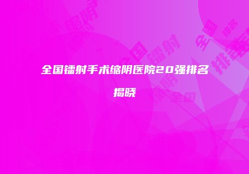全国镭射手术缩阴医院20强排名揭晓