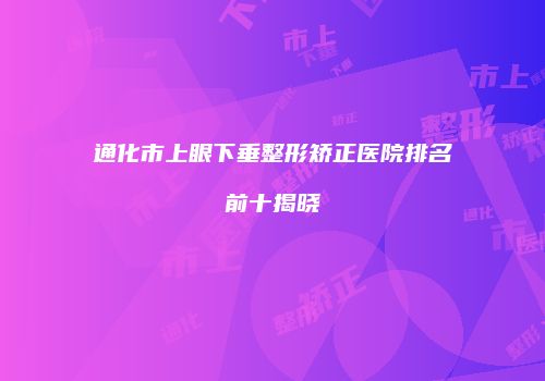 通化市上眼下垂整形矫正医院排名前十揭晓