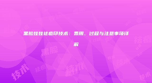 黑脸娃娃祛痘印技术：费用、过程与注意事项详解