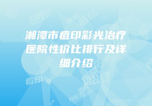 湘潭市痘印彩光治疗医院性价比排行及详细介绍