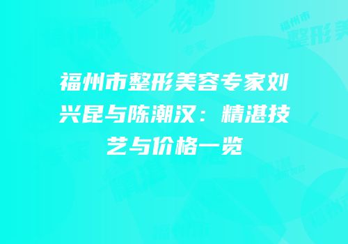 福州市整形美容专家刘兴昆与陈潮汉：精湛技艺与价格一览