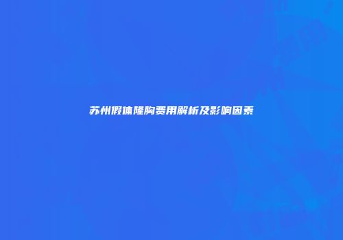 苏州假体隆胸费用解析及影响因素