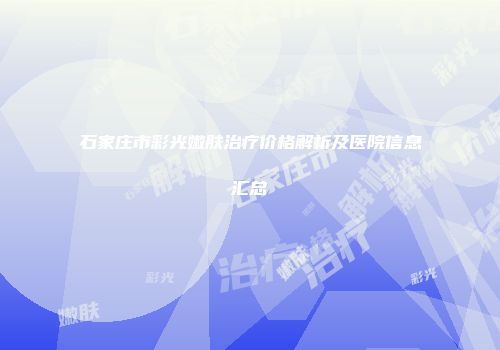 石家庄市彩光嫩肤治疗价格解析及医院信息汇总