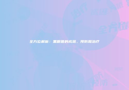 全方位解析：黑眼圈的成因、预防和治疗