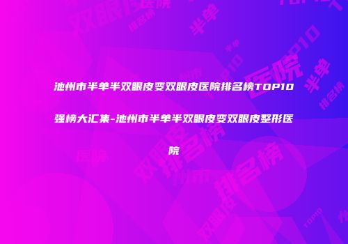 池州市半单半双眼皮变双眼皮医院排名榜TOP10强榜大汇集-池州市半单半双眼皮变双眼皮整形医院