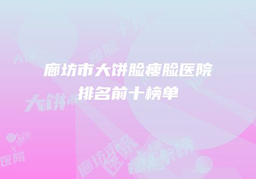 廊坊市大饼脸瘦脸医院排名前十榜单