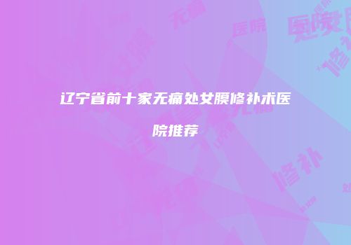 辽宁省前十家无痛处女膜修补术医院推荐