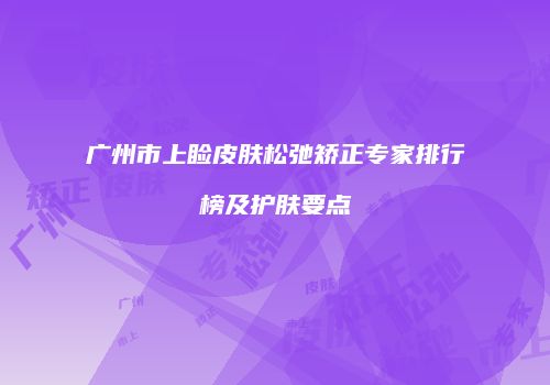 广州市上睑皮肤松弛矫正专家排行榜及护肤要点